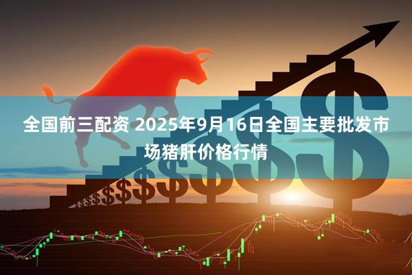 全国前三配资 2025年9月16日全国主要批发市场猪肝价格行情