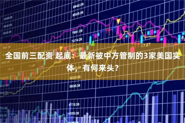 全国前三配资 起底：最新被中方管制的3家美国实体，有何来头？