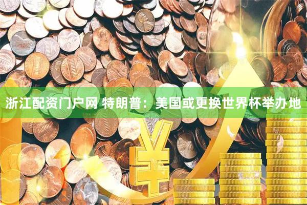 浙江配资门户网 特朗普：美国或更换世界杯举办地