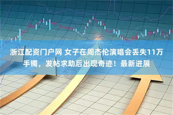浙江配资门户网 女子在周杰伦演唱会丢失11万手镯，发帖求助后出现奇迹！最新进展