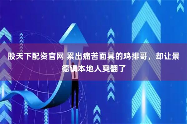 股天下配资官网 累出痛苦面具的鸡排哥，却让景德镇本地人爽翻了