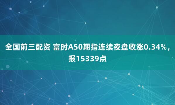 全国前三配资 富时A50期指连续夜盘收涨0.34%，报15339点