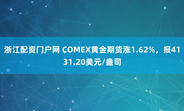 浙江配资门户网 COMEX黄金期货涨1.62%，报4131.20美元/盎司