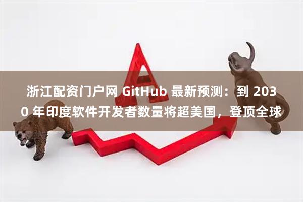 浙江配资门户网 GitHub 最新预测：到 2030 年印度软件开发者数量将超美国，登顶全球