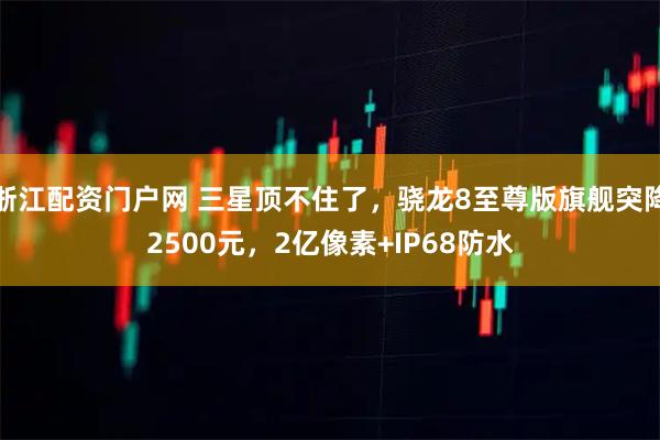 浙江配资门户网 三星顶不住了，骁龙8至尊版旗舰突降2500元，2亿像素+IP68防水