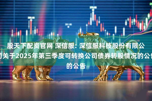 股天下配资官网 深信服: 深信服科技股份有限公司关于2025年第三季度可转换公司债券转股情况的公告