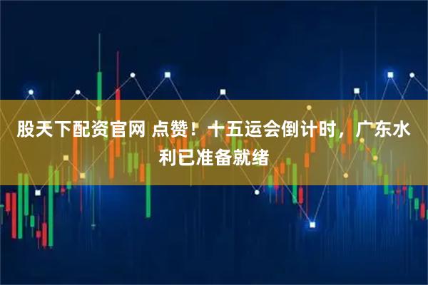股天下配资官网 点赞！十五运会倒计时，广东水利已准备就绪