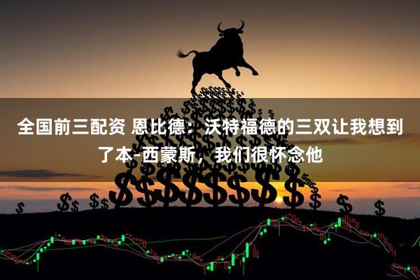 全国前三配资 恩比德：沃特福德的三双让我想到了本-西蒙斯，我们很怀念他