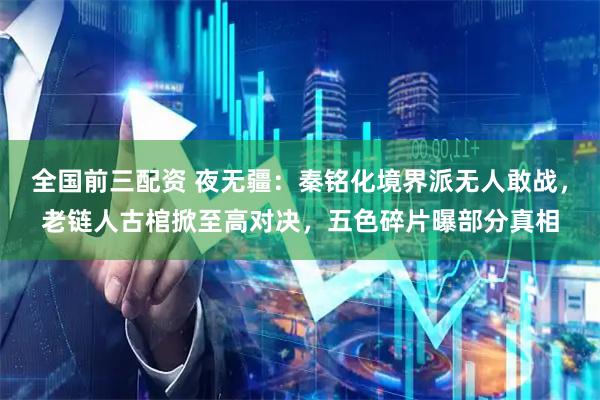 全国前三配资 夜无疆：秦铭化境界派无人敢战，老链人古棺掀至高对决，五色碎片曝部分真相