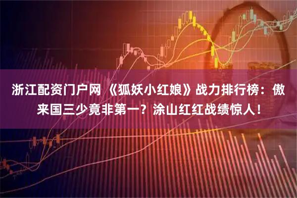 浙江配资门户网 《狐妖小红娘》战力排行榜：傲来国三少竟非第一？涂山红红战绩惊人！
