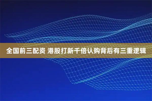 全国前三配资 港股打新千倍认购背后有三重逻辑