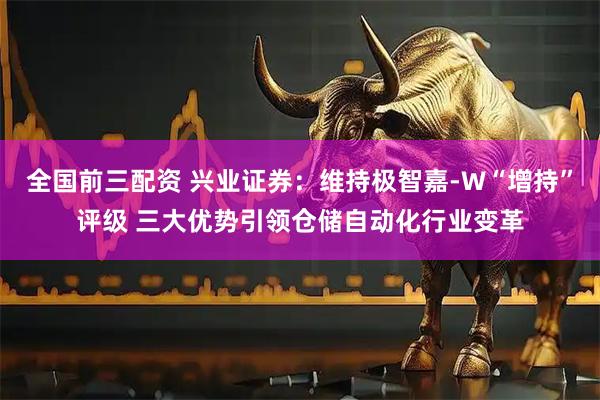 全国前三配资 兴业证券：维持极智嘉-W“增持”评级 三大优势引领仓储自动化行业变革