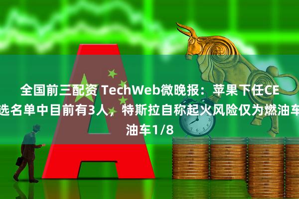 全国前三配资 TechWeb微晚报：苹果下任CEO候选名单中目前有3人，特斯拉自称起火风险仅为燃油车1/8