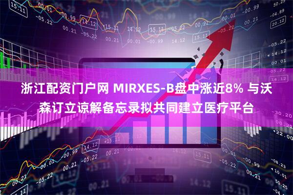 浙江配资门户网 MIRXES-B盘中涨近8% 与沃森订立谅解备忘录拟共同建立医疗平台