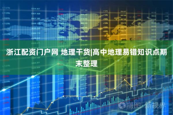 浙江配资门户网 地理干货|高中地理易错知识点期末整理