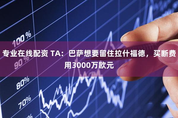 专业在线配资 TA：巴萨想要留住拉什福德，买断费用3000万欧元