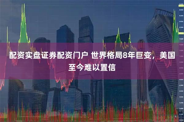 配资实盘证券配资门户 世界格局8年巨变，美国至今难以置信