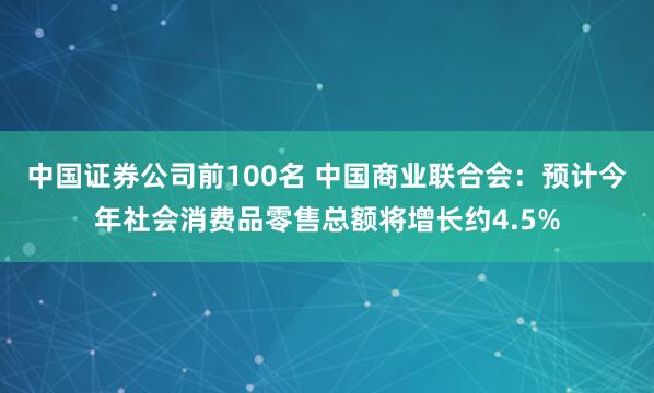 中国证券公司前100名 中国商业联合会：预计今年社会消费品零售总额将增长约4.5%