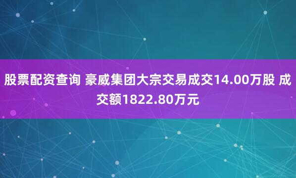 股票配资查询 豪威集团大宗交易成交14.00万股 成交额1822.80万元