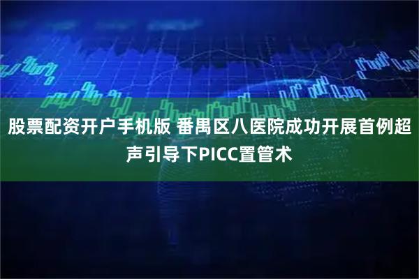 股票配资开户手机版 番禺区八医院成功开展首例超声引导下PICC置管术