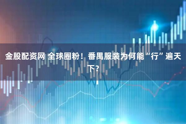 金股配资网 全球圈粉！番禺服装为何能“行”遍天下？