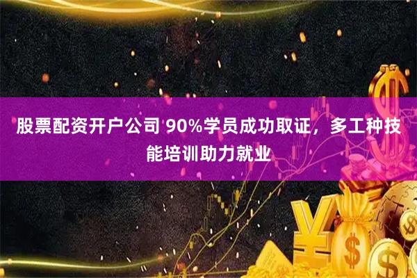 股票配资开户公司 90%学员成功取证，多工种技能培训助力就业