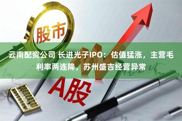 云南配资公司 长进光子IPO：估值猛涨，主营毛利率两连降，苏州盛吉经营异常