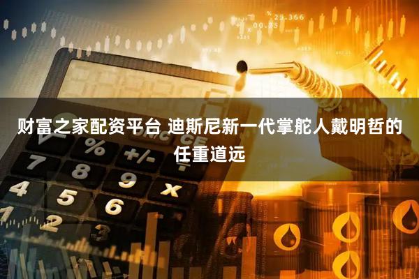 财富之家配资平台 迪斯尼新一代掌舵人戴明哲的任重道远