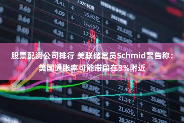 股票配资公司排行 美联储官员Schmid警告称：美国通胀率可能滞留在3%附近