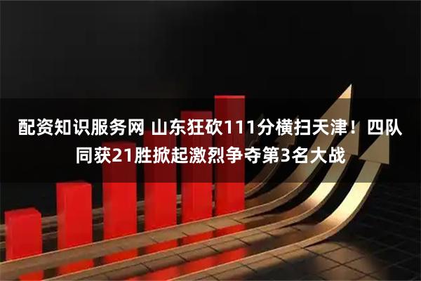 配资知识服务网 山东狂砍111分横扫天津！四队同获21胜掀起激烈争夺第3名大战