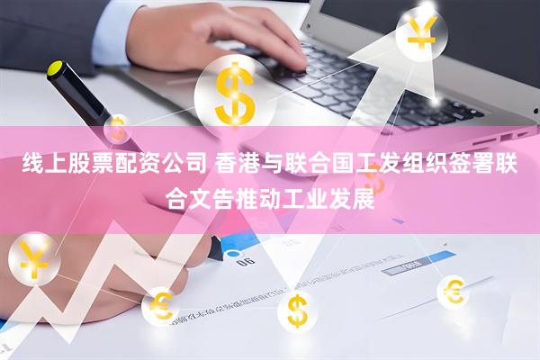 线上股票配资公司 香港与联合国工发组织签署联合文告推动工业发展