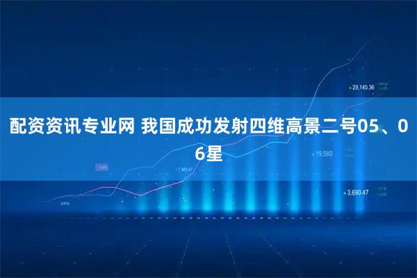 配资资讯专业网 我国成功发射四维高景二号05、06星