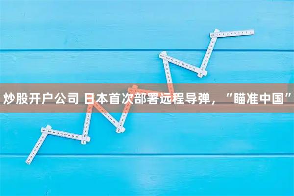 炒股开户公司 日本首次部署远程导弹，“瞄准中国”