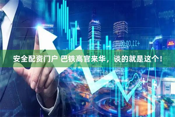 安全配资门户 巴铁高官来华，谈的就是这个！