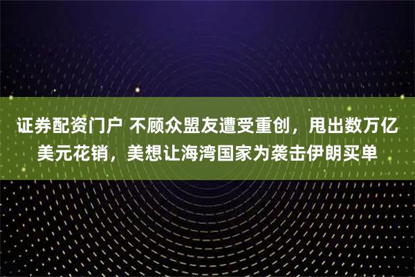 证券配资门户 不顾众盟友遭受重创，甩出数万亿美元花销，美想让海湾国家为袭击伊朗买单