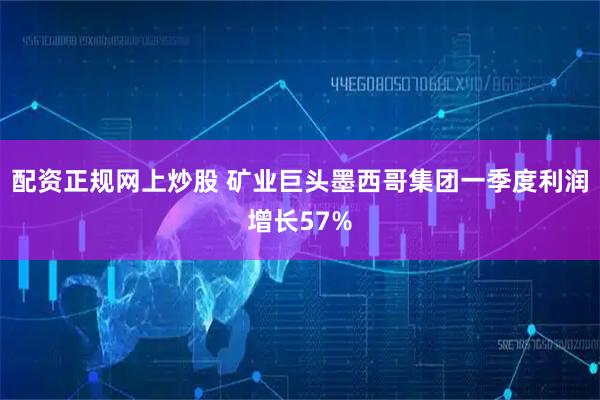 配资正规网上炒股 矿业巨头墨西哥集团一季度利润增长57%