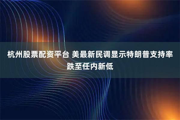 杭州股票配资平台 美最新民调显示特朗普支持率跌至任内新低