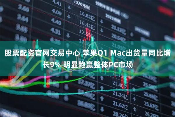 股票配资官网交易中心 苹果Q1 Mac出货量同比增长9% 明显跑赢整体PC市场