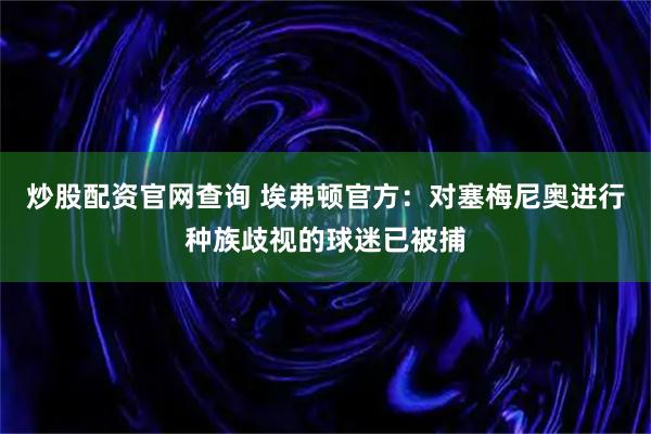 炒股配资官网查询 埃弗顿官方：对塞梅尼奥进行种族歧视的球迷已被捕