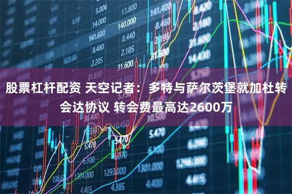 股票杠杆配资 天空记者：多特与萨尔茨堡就加杜转会达协议 转会费最高达2600万