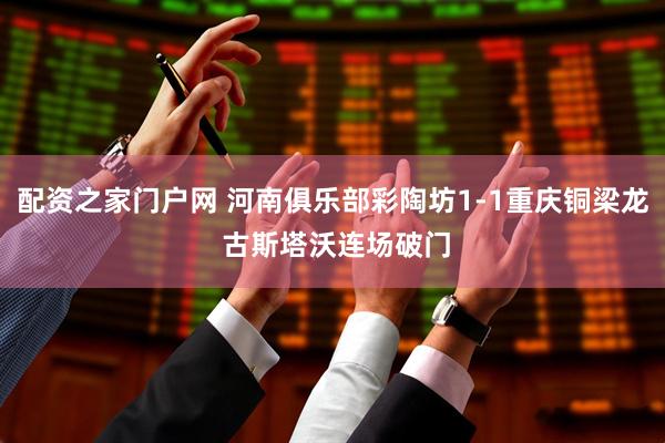 配资之家门户网 河南俱乐部彩陶坊1-1重庆铜梁龙 古斯塔沃连场破门