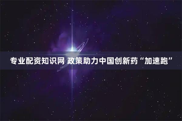 专业配资知识网 政策助力中国创新药“加速跑”