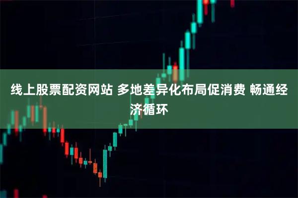 线上股票配资网站 多地差异化布局促消费 畅通经济循环