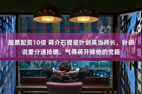 股票配资10倍 蒋介石提拔叶剑英当师长，叶却说要分道扬镳，气得蒋开除他的党籍