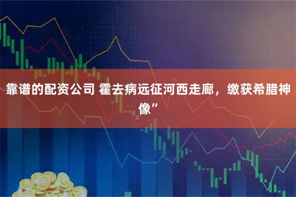 靠谱的配资公司 霍去病远征河西走廊，缴获希腊神像”
