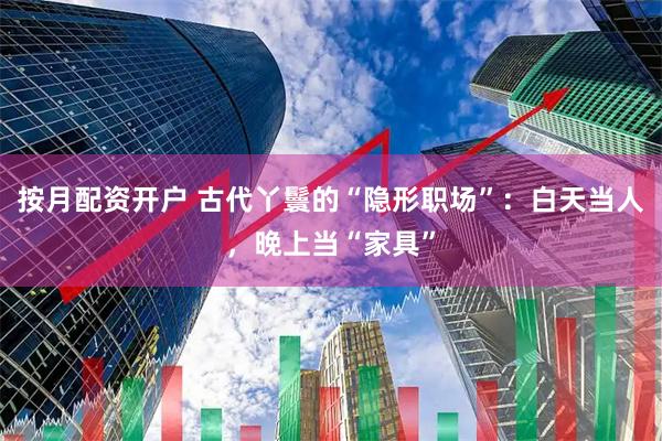 按月配资开户 古代丫鬟的“隐形职场”：白天当人，晚上当“家具”