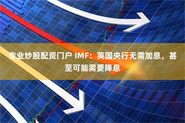 专业炒股配资门户 IMF：英国央行无需加息，甚至可能需要降息