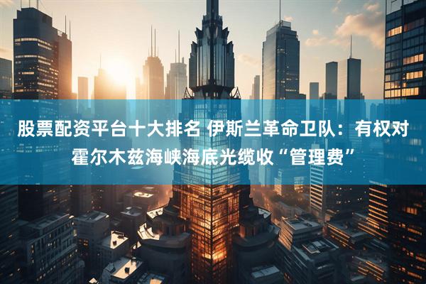 股票配资平台十大排名 伊斯兰革命卫队：有权对霍尔木兹海峡海底光缆收“管理费”