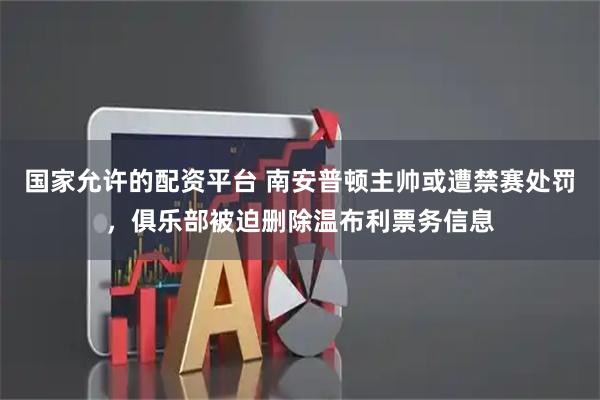 国家允许的配资平台 南安普顿主帅或遭禁赛处罚，俱乐部被迫删除温布利票务信息