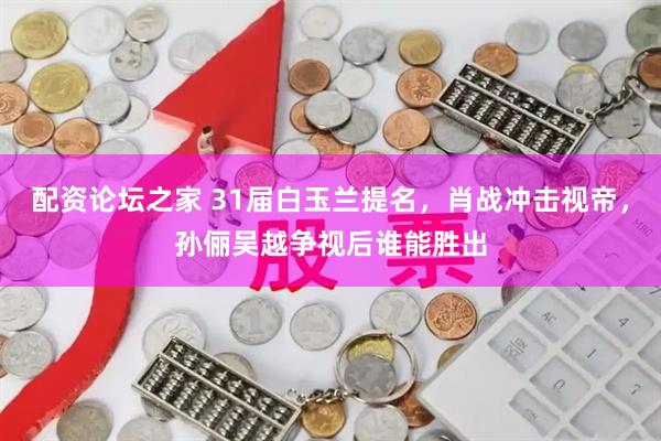 配资论坛之家 31届白玉兰提名，肖战冲击视帝，孙俪吴越争视后谁能胜出
